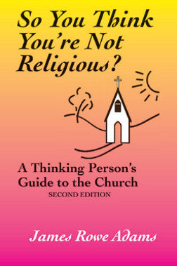 So You Think You’re Not Religious? A Thinking Person’s Guide to the Church Second Edition by James Rowe Adams