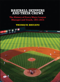 Baseball Skippers and Their Crews The History of Every Major League Manager and Coach, 1871-2014 by Thomas W. Brucato